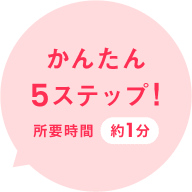 かんたん5ステップ！所要時間約1分